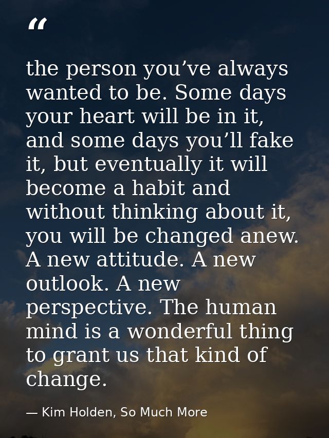 the person you’ve always wanted to be. Some days your heart will be in it, and some days you’ll fake it, but eventually  — Kim Holden, So Much More