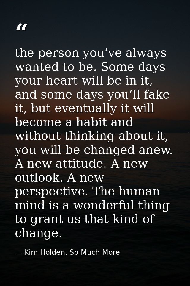 the person you’ve always wanted to be. Some days your heart will be in it, and some days you’ll fake it, but eventually  — Kim Holden, So Much More