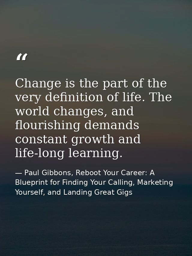 Change is the part of the very definition of life. The world changes, and flourishing demands constant growth and life-l — Paul Gibbons, Reboot Your Career: A Blueprint for Finding Your Calling, Marketing Yourself, and Landing Great Gigs