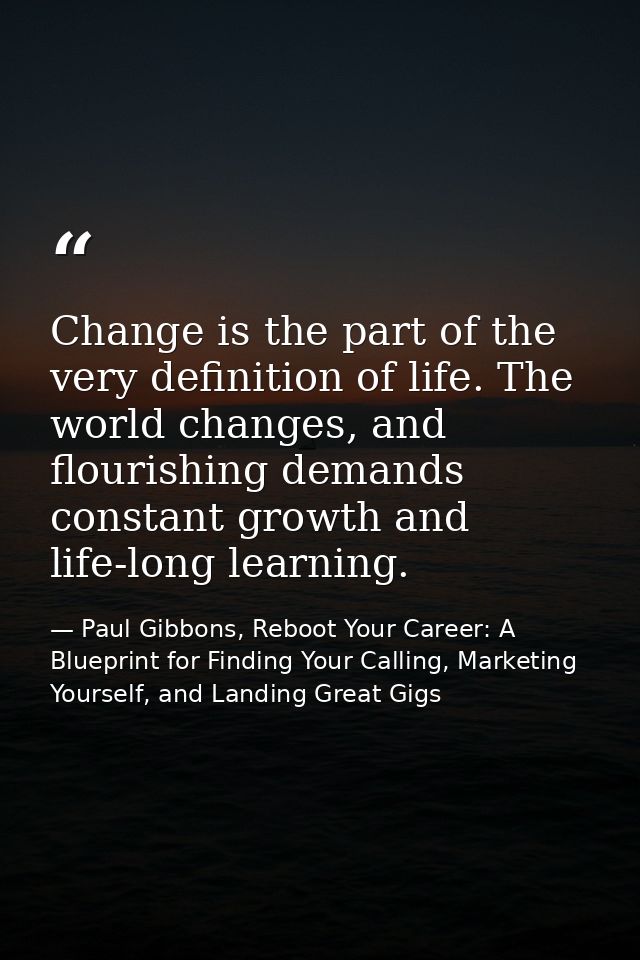 Change is the part of the very definition of life. The world changes, and flourishing demands constant growth and life-l — Paul Gibbons, Reboot Your Career: A Blueprint for Finding Your Calling, Marketing Yourself, and Landing Great Gigs