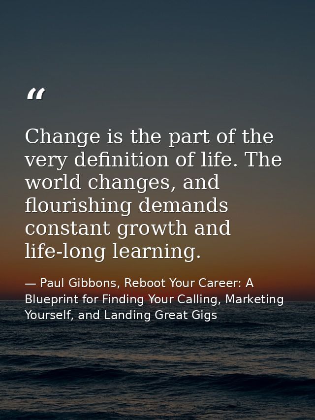 Change is the part of the very definition of life. The world changes, and flourishing demands constant growth and life-l — Paul Gibbons, Reboot Your Career: A Blueprint for Finding Your Calling, Marketing Yourself, and Landing Great Gigs