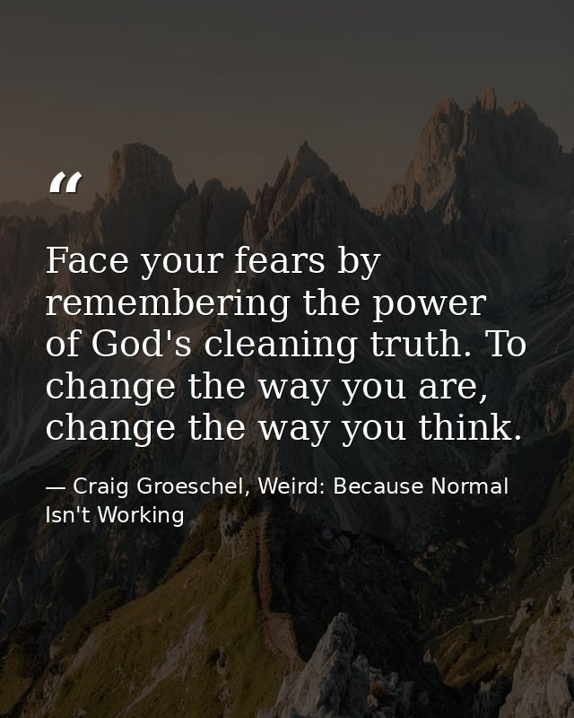 Face your fears by remembering the power of God's cleaning truth. To change the way you are, change the way you think. — Craig Groeschel, Weird: Because Normal Isn't Working