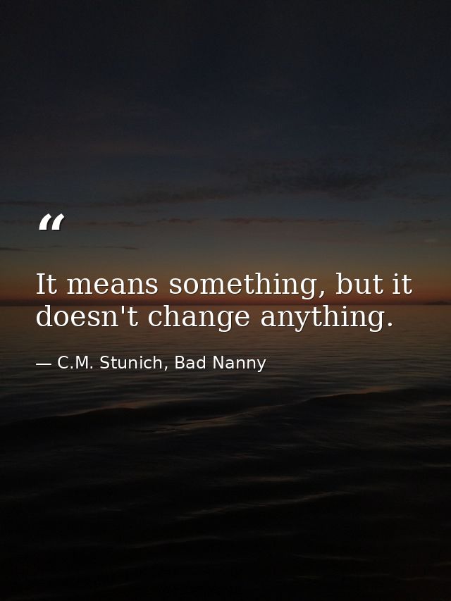 It means something, but it doesn't change anything. — C.M. Stunich, Bad Nanny
