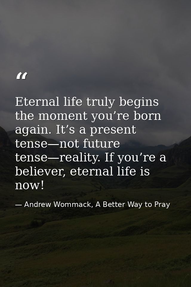 Eternal life truly begins the moment you’re born again. It’s a present tense—not future tense—reality. If you’re a belie — Andrew Wommack, A Better Way to Pray