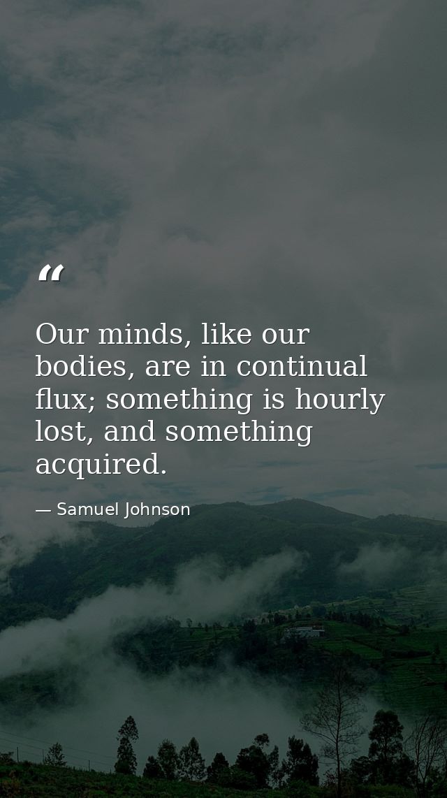 Our minds, like our bodies, are in continual flux; something is hourly lost, and something acquired. — Samuel Johnson