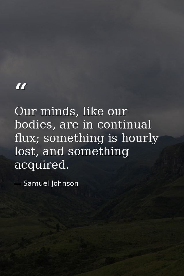 Our minds, like our bodies, are in continual flux; something is hourly lost, and something acquired. — Samuel Johnson