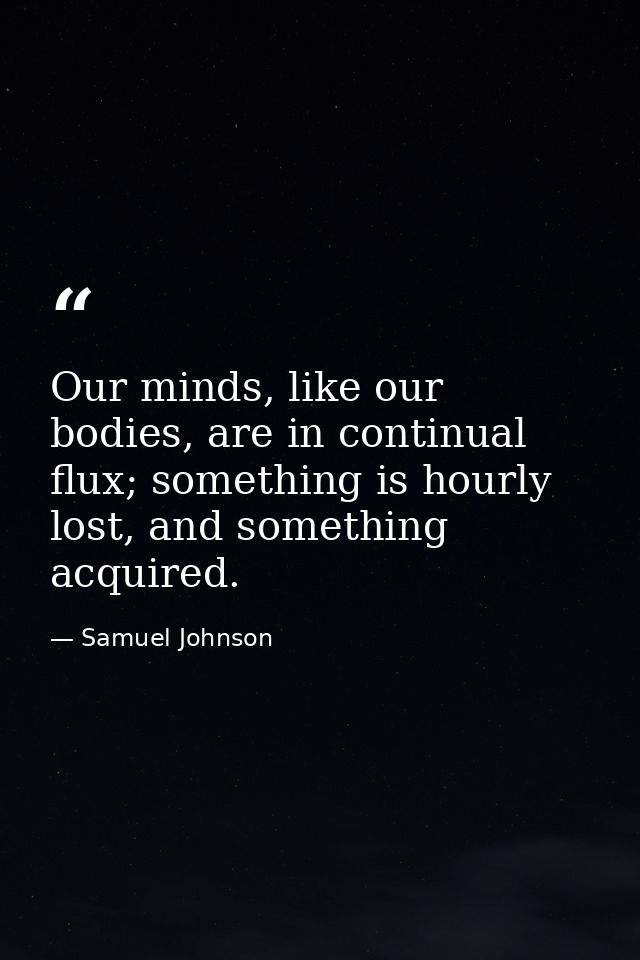 Our minds, like our bodies, are in continual flux; something is hourly lost, and something acquired. — Samuel Johnson