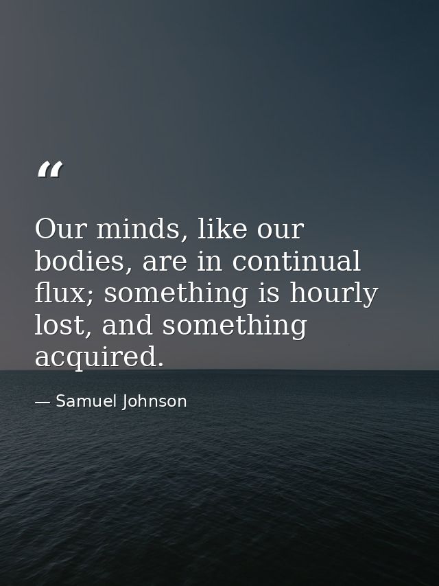 Our minds, like our bodies, are in continual flux; something is hourly lost, and something acquired. — Samuel Johnson