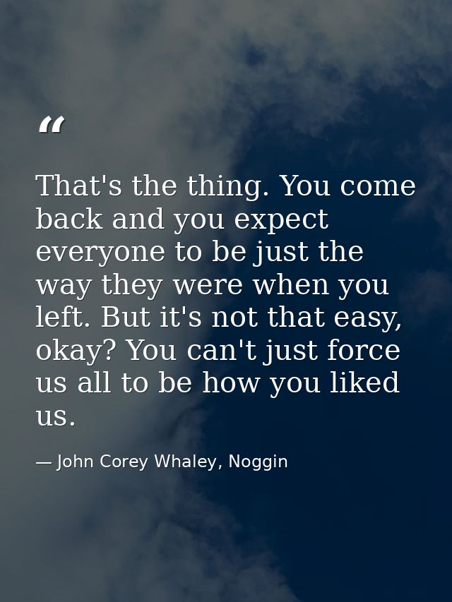That's the thing. You come back and you expect everyone to be just the way they were when you left. But it's not that ea — John Corey Whaley, Noggin