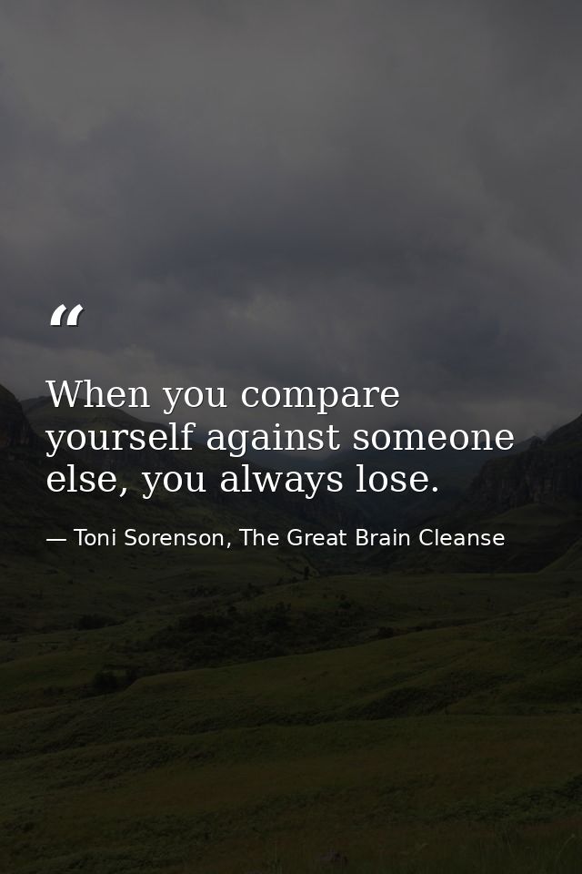 When you compare yourself against someone else, you always lose. — Toni Sorenson, The Great Brain Cleanse