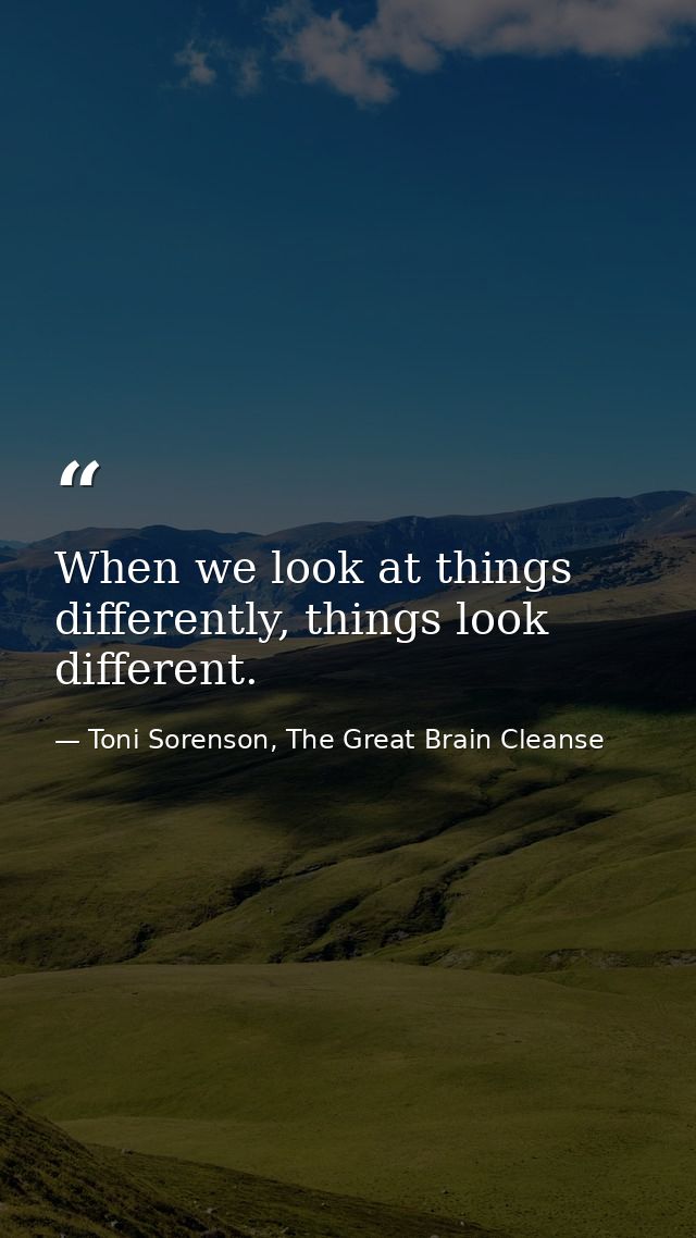When we look at things differently, things look different. — Toni Sorenson, The Great Brain Cleanse