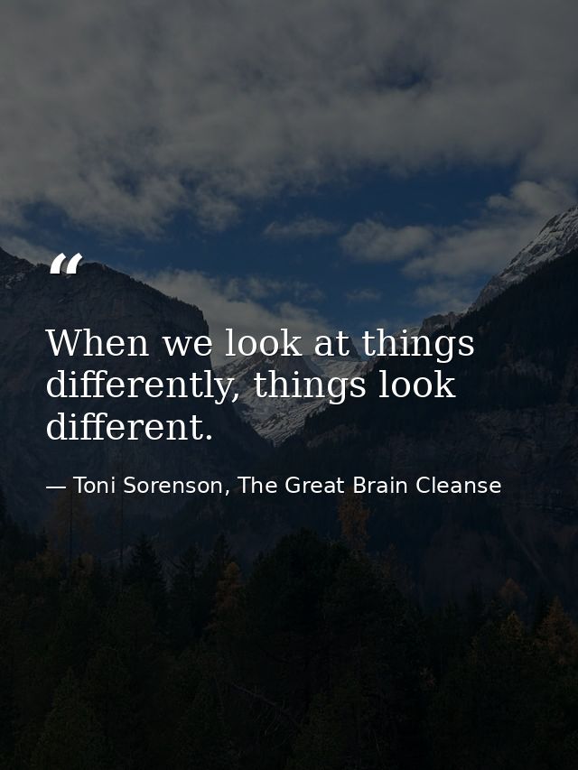 When we look at things differently, things look different. — Toni Sorenson, The Great Brain Cleanse