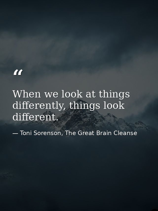 When we look at things differently, things look different. — Toni Sorenson, The Great Brain Cleanse