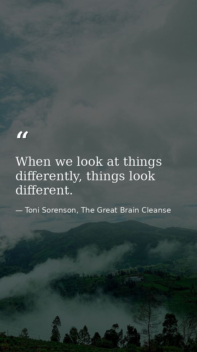 When we look at things differently, things look different. — Toni Sorenson, The Great Brain Cleanse