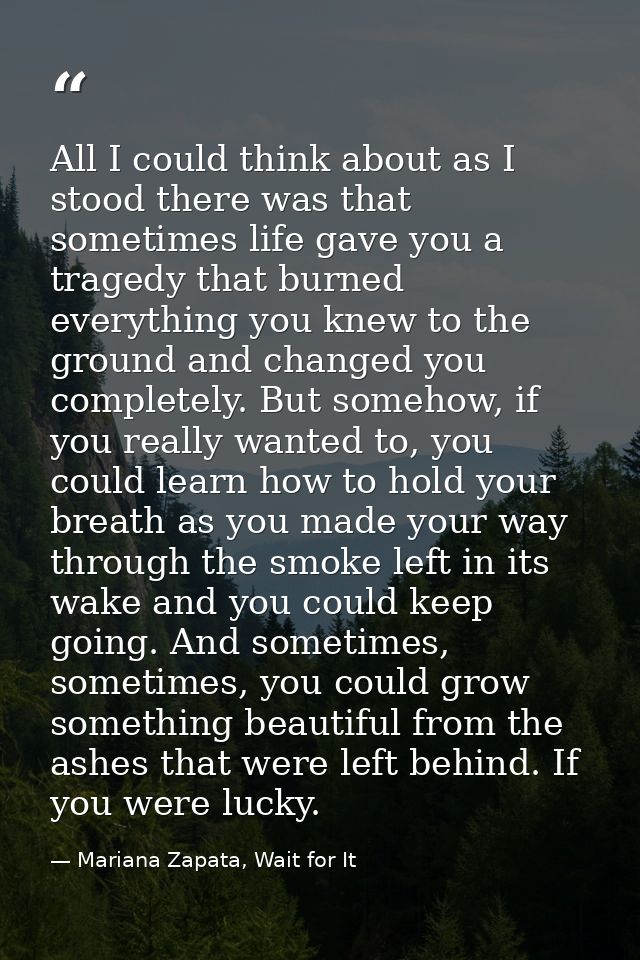 All I could think about as I stood there was that sometimes life gave you a tragedy that burned everything you knew to t — Mariana Zapata, Wait for It