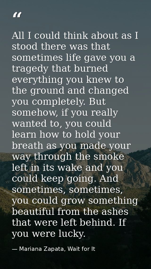 All I could think about as I stood there was that sometimes life gave you a tragedy that burned everything you knew to t — Mariana Zapata, Wait for It