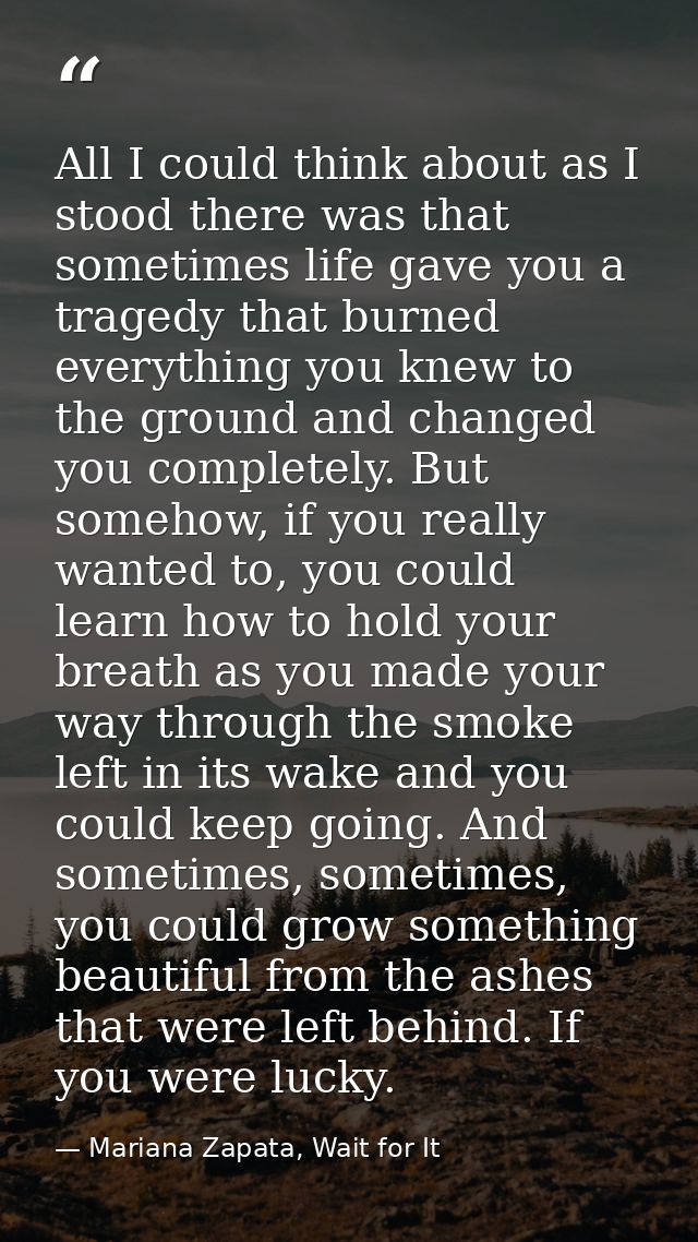 All I could think about as I stood there was that sometimes life gave you a tragedy that burned everything you knew to t — Mariana Zapata, Wait for It