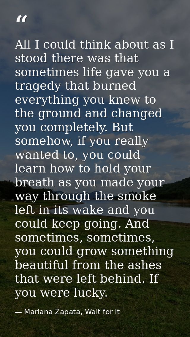 All I could think about as I stood there was that sometimes life gave you a tragedy that burned everything you knew to t — Mariana Zapata, Wait for It