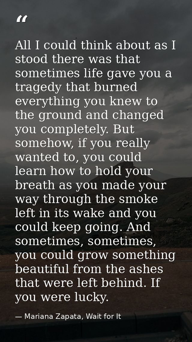 All I could think about as I stood there was that sometimes life gave you a tragedy that burned everything you knew to t — Mariana Zapata, Wait for It
