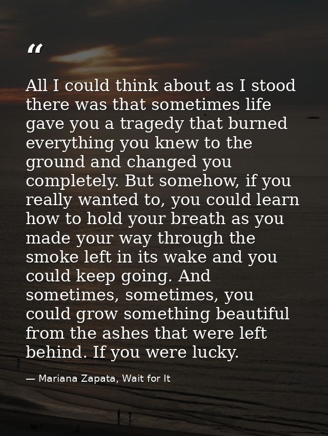 All I could think about as I stood there was that sometimes life gave you a tragedy that burned everything you knew to t — Mariana Zapata, Wait for It