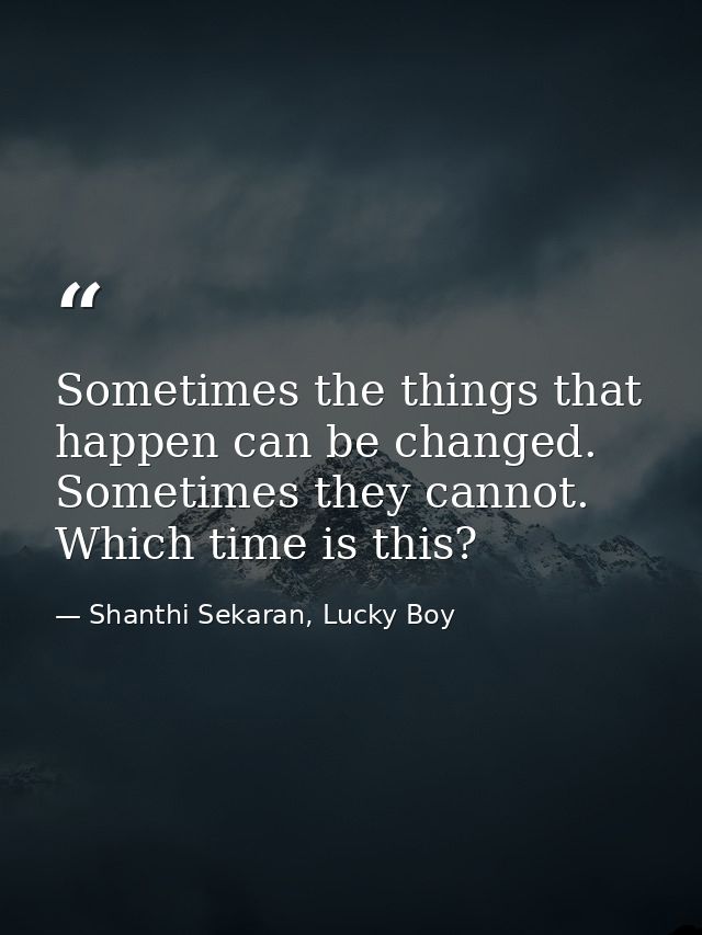 Sometimes the things that happen can be changed. Sometimes they cannot. Which time is this? — Shanthi Sekaran, Lucky Boy