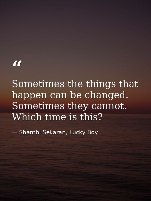 Sometimes the things that happen can be changed. Sometimes they cannot. Which time is this? — Shanthi Sekaran, Lucky Boy