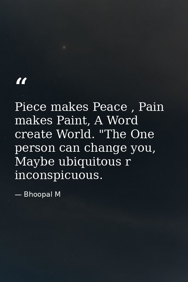 Piece makes Peace , Pain makes Paint, A Word create World. "The One person can change you, Maybe ubiquitous r inconspicu — Bhoopal M