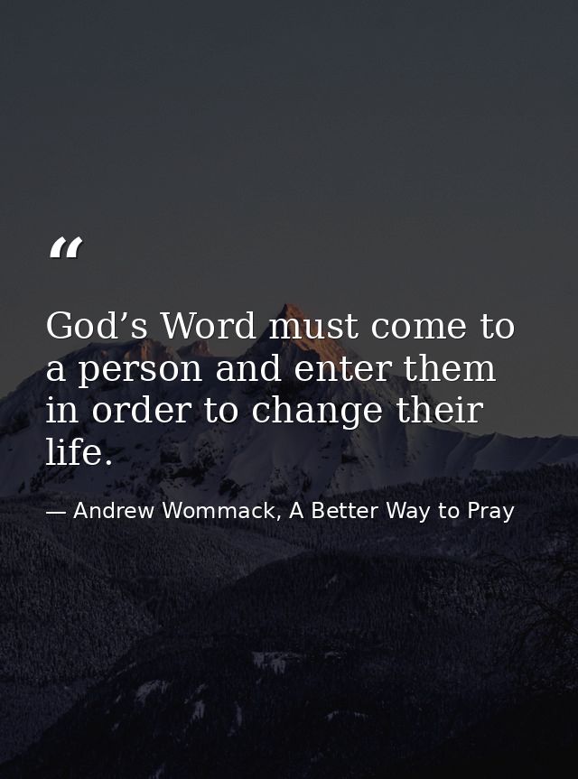 God’s Word must come to a person and enter them in order to change their life. — Andrew Wommack, A Better Way to Pray