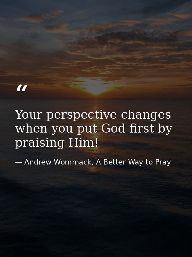 Your perspective changes when you put God first by praising Him! — Andrew Wommack, A Better Way to Pray