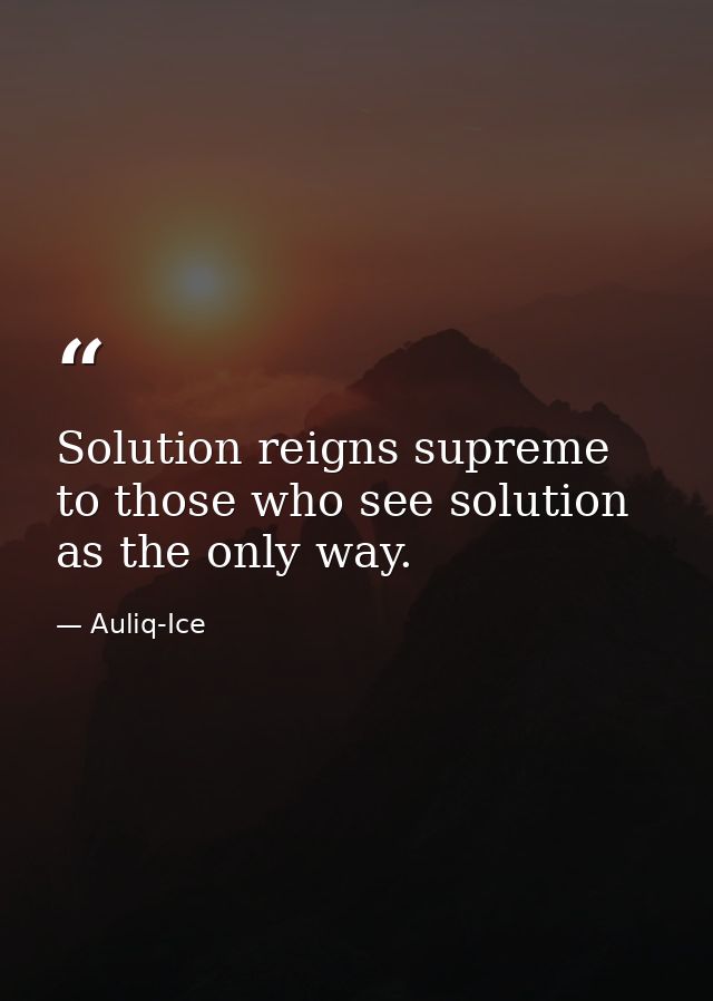 Solution reigns supreme to those who see solution as the only way. — Auliq-Ice