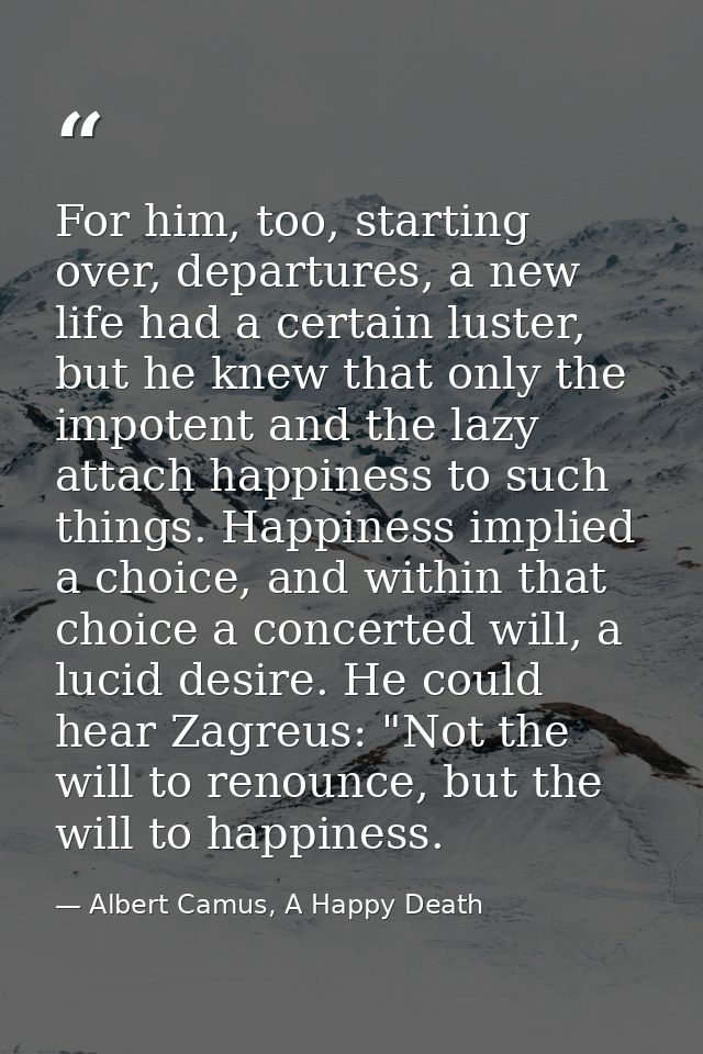 For him, too, starting over, departures, a new life had a certain luster, but he knew that only the impotent and the laz — Albert Camus, A Happy Death
