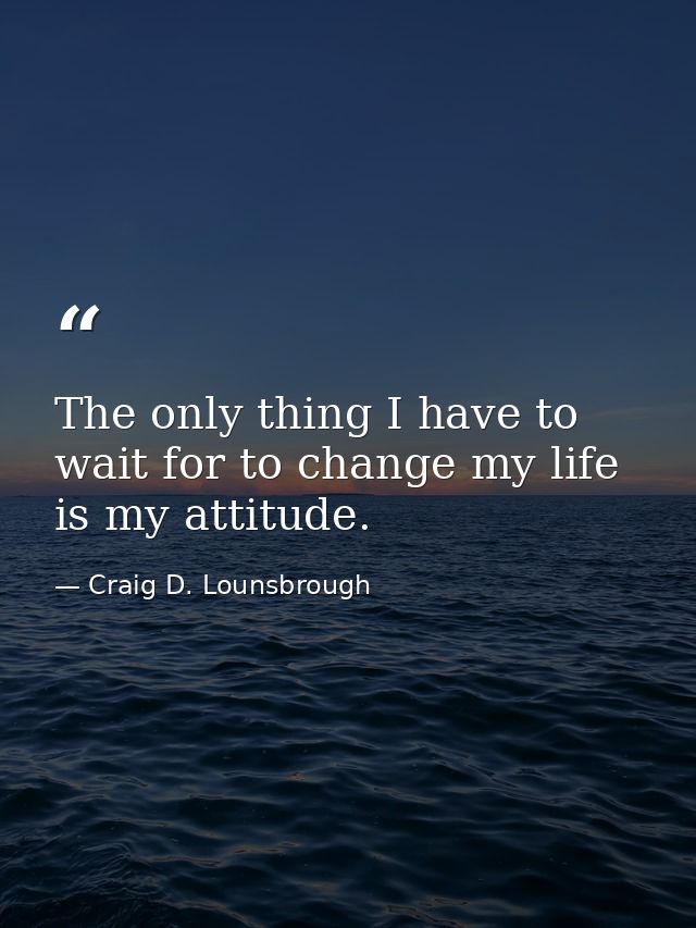 The only thing I have to wait for to change my life is my attitude. — Craig D. Lounsbrough