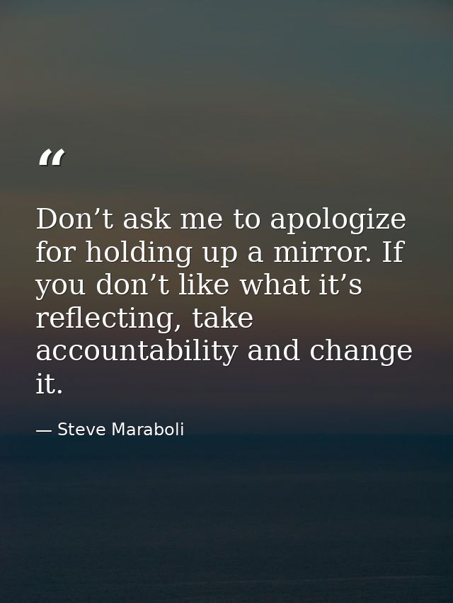 Don’t ask me to apologize for holding up a mirror. If you don’t like what it’s reflecting, take accountability and chang — Steve Maraboli