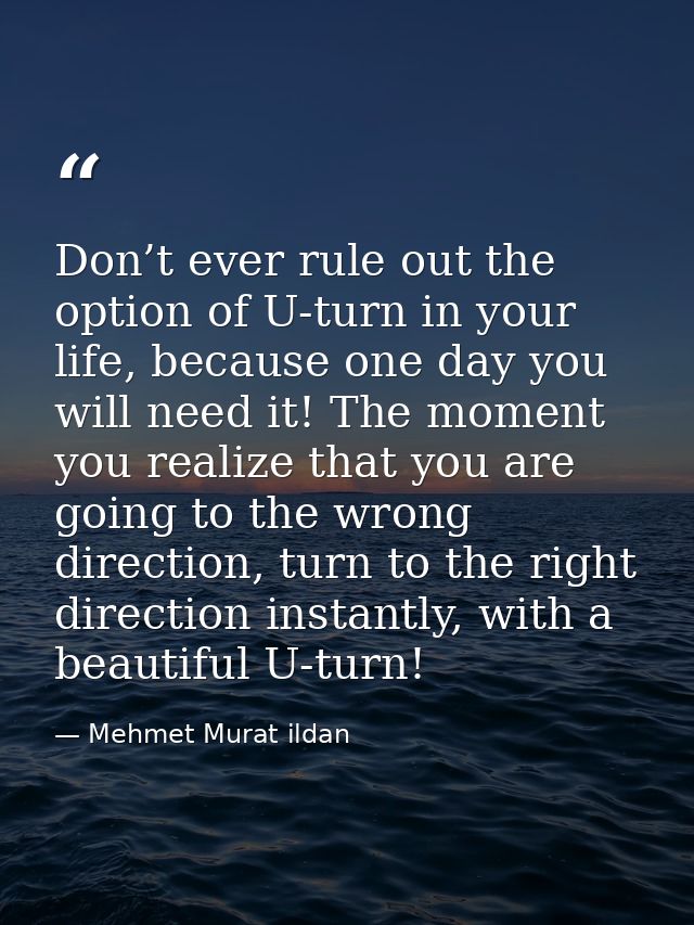 Don’t ever rule out the option of U-turn in your life, because one day you will need it! The moment you realize that you — Mehmet Murat ildan