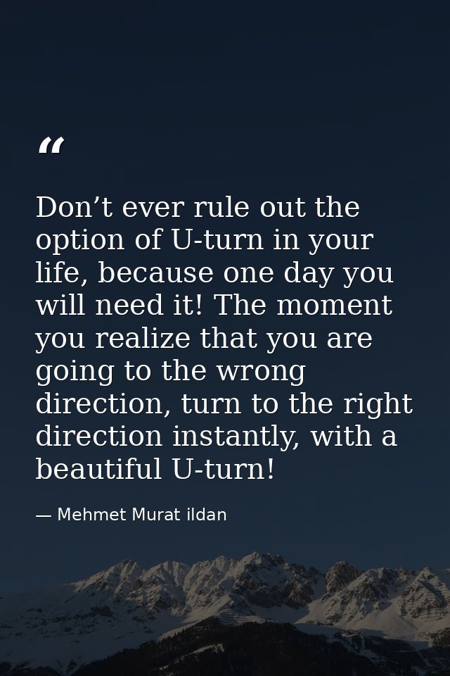 Don’t ever rule out the option of U-turn in your life, because one day you will need it! The moment you realize that you — Mehmet Murat ildan