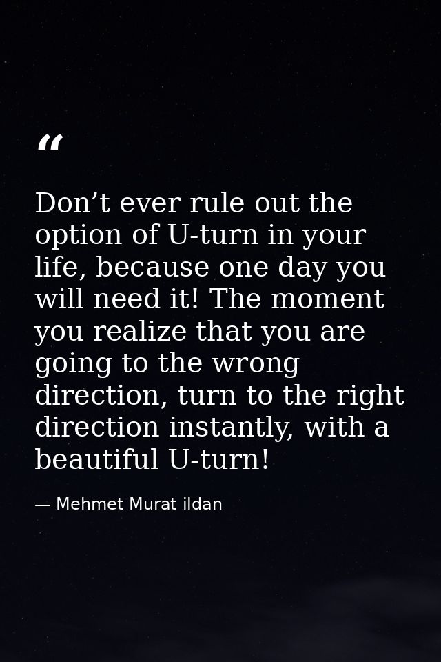 Don’t ever rule out the option of U-turn in your life, because one day you will need it! The moment you realize that you — Mehmet Murat ildan