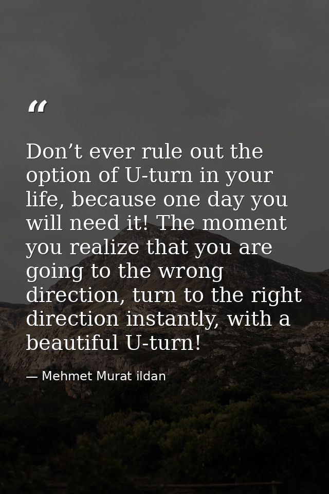 Don’t ever rule out the option of U-turn in your life, because one day you will need it! The moment you realize that you — Mehmet Murat ildan