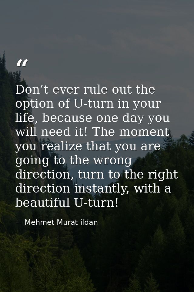 Don’t ever rule out the option of U-turn in your life, because one day you will need it! The moment you realize that you — Mehmet Murat ildan
