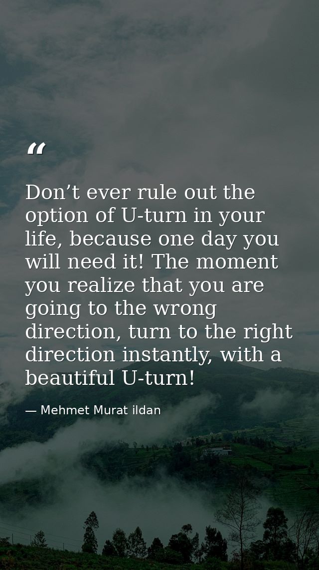 Don’t ever rule out the option of U-turn in your life, because one day you will need it! The moment you realize that you — Mehmet Murat ildan