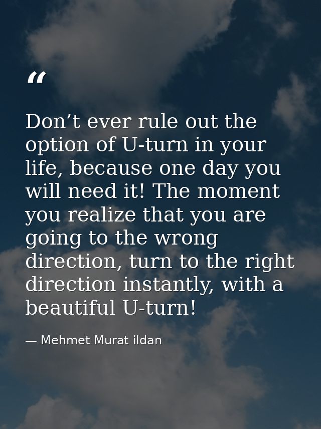 Don’t ever rule out the option of U-turn in your life, because one day you will need it! The moment you realize that you — Mehmet Murat ildan