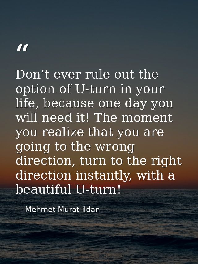 Don’t ever rule out the option of U-turn in your life, because one day you will need it! The moment you realize that you — Mehmet Murat ildan