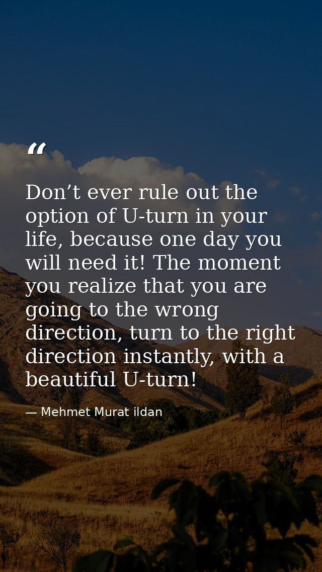 Don’t ever rule out the option of U-turn in your life, because one day you will need it! The moment you realize that you — Mehmet Murat ildan