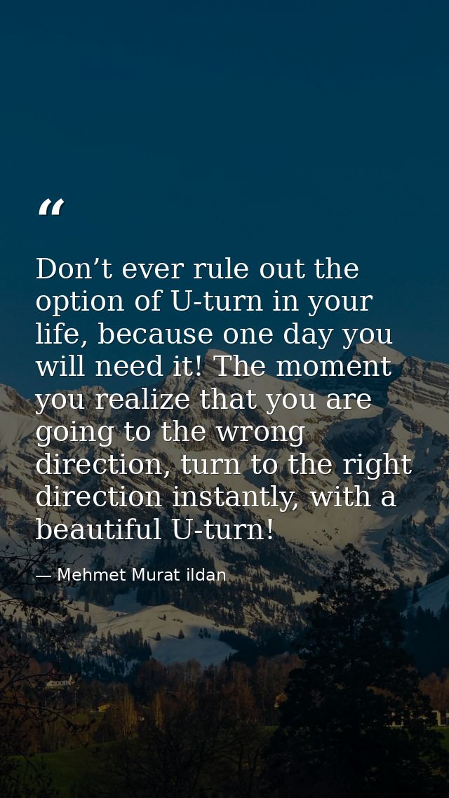 Don’t ever rule out the option of U-turn in your life, because one day you will need it! The moment you realize that you — Mehmet Murat ildan