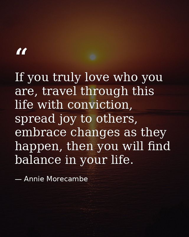 If you truly love who you are, travel through this life with conviction, spread joy to others, embrace changes as they h — Annie Morecambe