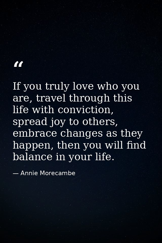 If you truly love who you are, travel through this life with conviction, spread joy to others, embrace changes as they h — Annie Morecambe