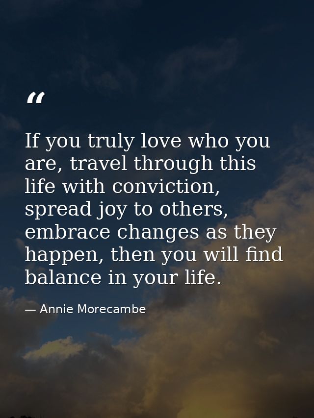 If you truly love who you are, travel through this life with conviction, spread joy to others, embrace changes as they h — Annie Morecambe