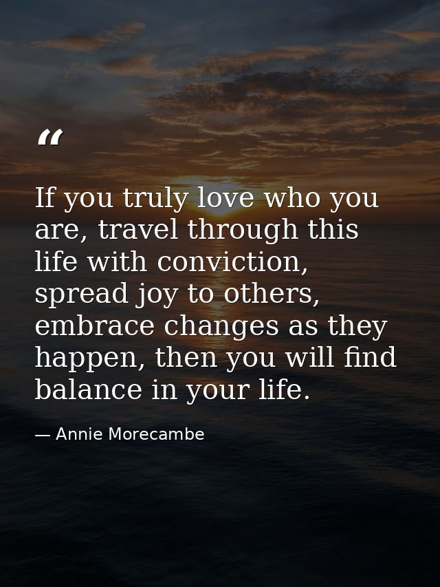If you truly love who you are, travel through this life with conviction, spread joy to others, embrace changes as they h — Annie Morecambe