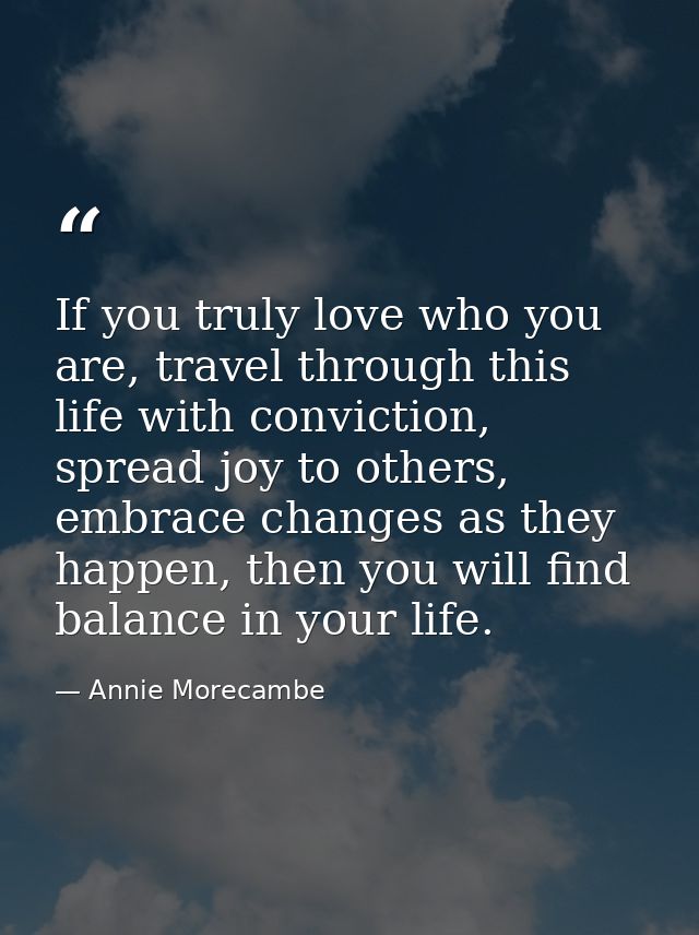 If you truly love who you are, travel through this life with conviction, spread joy to others, embrace changes as they h — Annie Morecambe