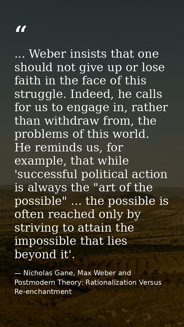 ... Weber insists that one should not give up or lose faith in the face of this struggle. Indeed, he calls for us to eng — Nicholas Gane, Max Weber and Postmodern Theory: Rationalization Versus Re-enchantment