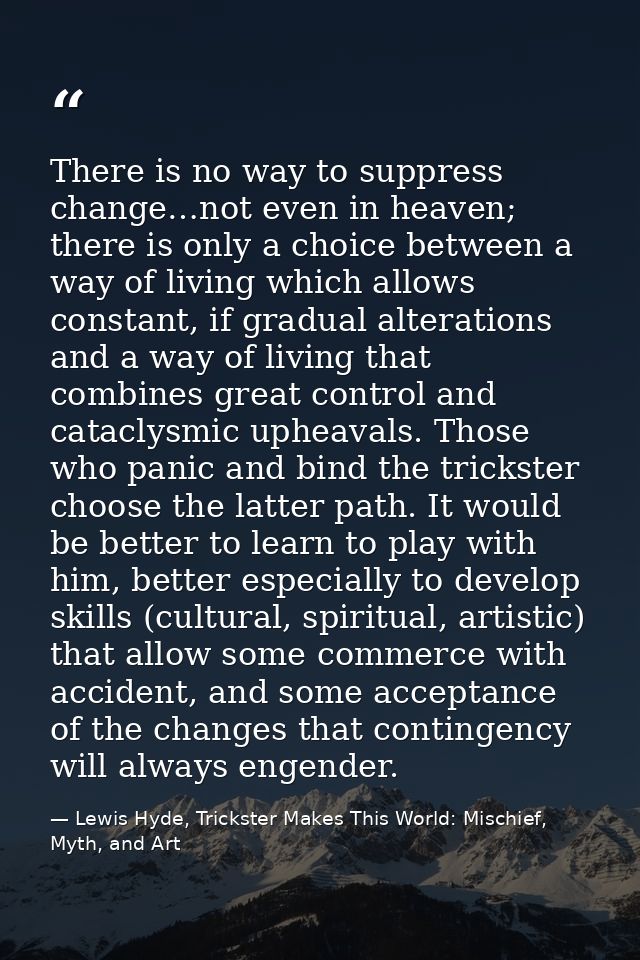 There is no way to suppress change…not even in heaven; there is only a choice between a way of living which allows const — Lewis Hyde, Trickster Makes This World: Mischief, Myth, and Art